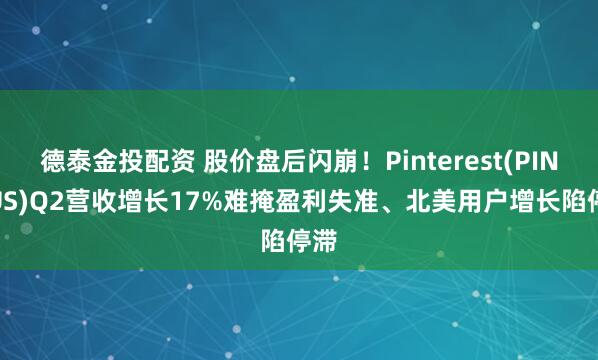 德泰金投配资 股价盘后闪崩！Pinterest(PINS.US)Q2营收增长17%难掩盈利失准、北美用户增长陷停滞