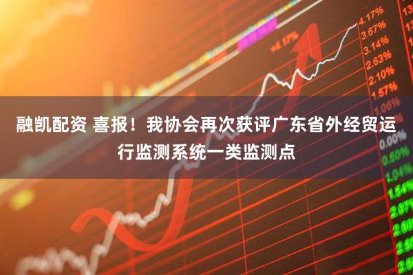 融凯配资 喜报！我协会再次获评广东省外经贸运行监测系统一类监测点