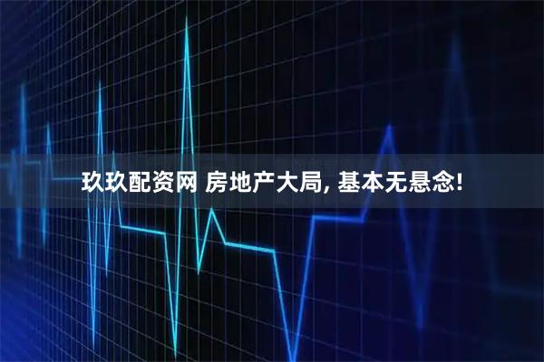 玖玖配资网 房地产大局, 基本无悬念!