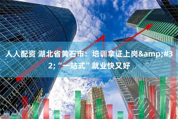 人人配资 湖北省黄石市：培训拿证上岗 “一站式”就业快又好
