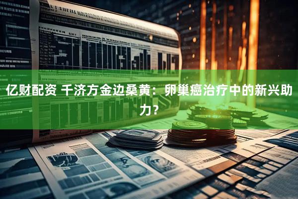 亿财配资 千济方金边桑黄：卵巢癌治疗中的新兴助力？