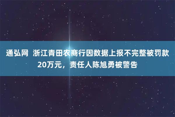 通弘网  浙江青田农商行因数据上报不完整被罚款20万元，责任人陈旭勇被警告