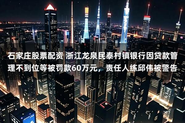 石家庄股票配资 浙江龙泉民泰村镇银行因贷款管理不到位等被罚款60万元，责任人练邱伟被警告