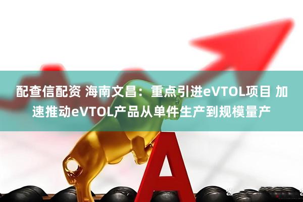 配查信配资 海南文昌:重点引进eVTOL项目 加速推动eVTOL产品从单件生产到规模量产