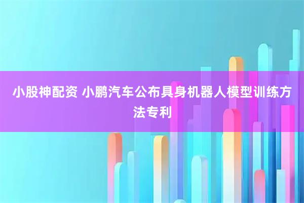 小股神配资 小鹏汽车公布具身机器人模型训练方法专利