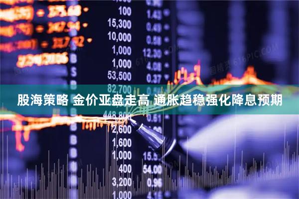 股海策略 金价亚盘走高 通胀趋稳强化降息预期