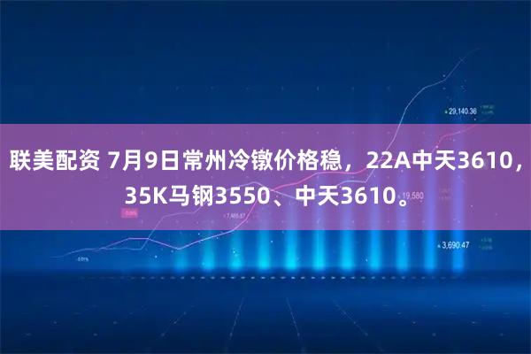 联美配资 7月9日常州冷镦价格稳，22A中天3610，35K马钢3550、中天3610。