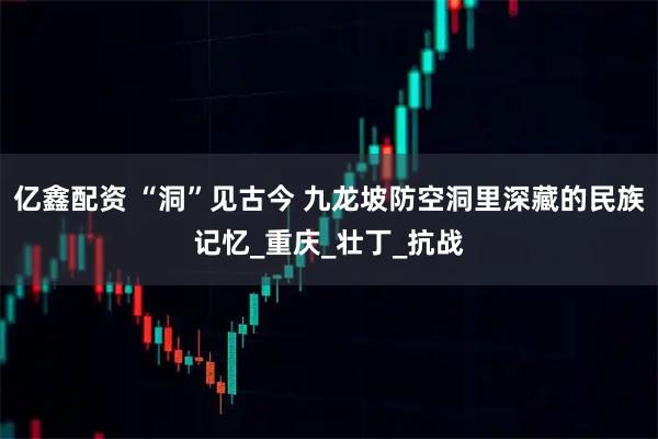 亿鑫配资 “洞”见古今 九龙坡防空洞里深藏的民族记忆_重庆_壮丁_抗战