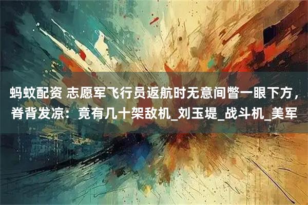 蚂蚊配资 志愿军飞行员返航时无意间瞥一眼下方，脊背发凉：竟有几十架敌机_刘玉堤_战斗机_美军