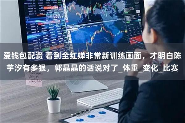 爱钱包配资 看到全红婵非常新训练画面,才明白陈芋汐有多狠,郭晶晶的话说对了_体重_变化_比赛