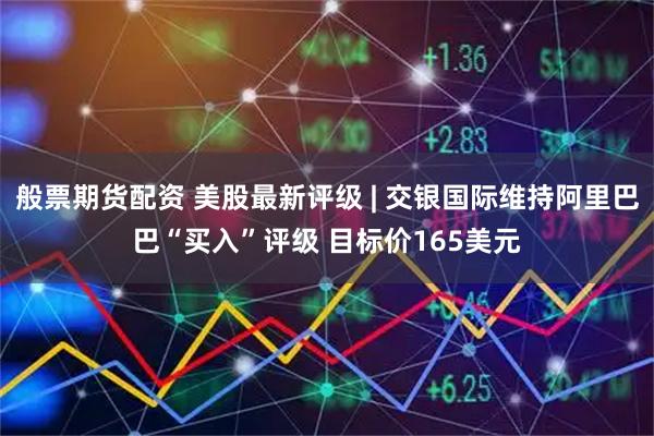 般票期货配资 美股最新评级 | 交银国际维持阿里巴巴“买入”评级 目标价165美元