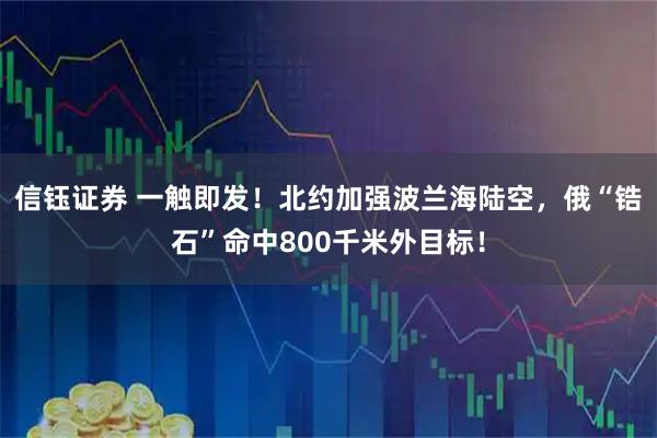 信钰证券 一触即发！北约加强波兰海陆空，俄“锆石”命中800千米外目标！