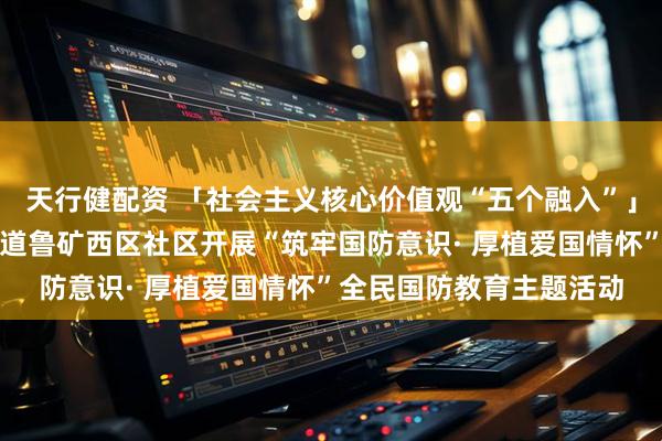 天行健配资 「社会主义核心价值观“五个融入”」济南市莱芜区张家洼街道鲁矿西区社区开展“筑牢国防意识· 厚植爱国情怀”全民国防教育主题活动