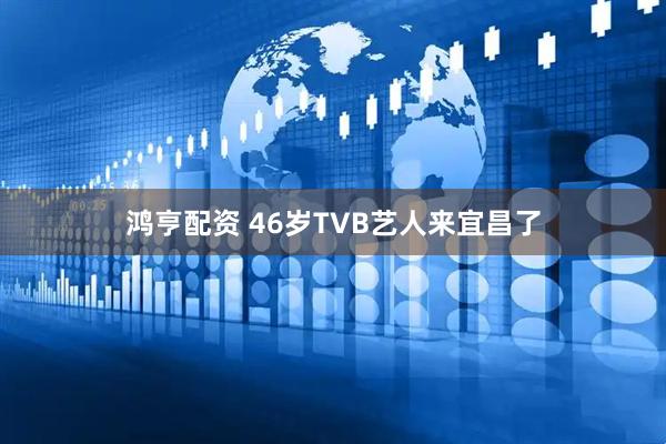 鸿亨配资 46岁TVB艺人来宜昌了