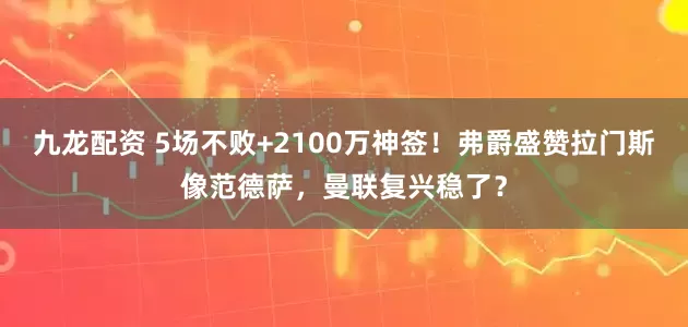 九龙配资 5场不败+2100万神签！弗爵盛赞拉门斯像范德萨，曼联复兴稳了？