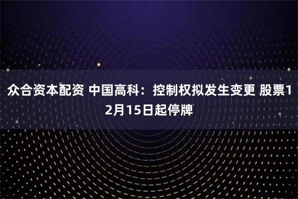 众合资本配资 中国高科：控制权拟发生变更 股票12月15日起停牌