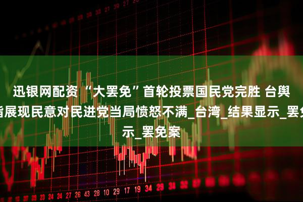 迅银网配资 “大罢免”首轮投票国民党完胜 台舆论指展现民意对民进党当局愤怒不满_台湾_结果显示_罢免案