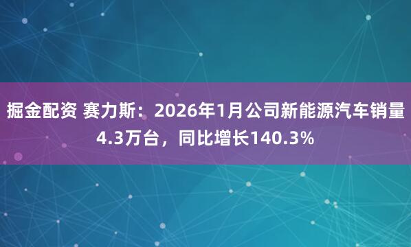 掘金配资 赛力斯：2026年1月公司新能源汽车销量4.3万台，同比增长140.3%