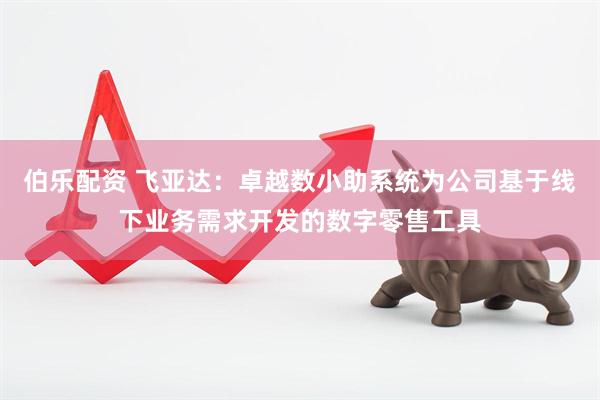 伯乐配资 飞亚达：卓越数小助系统为公司基于线下业务需求开发的数字零售工具