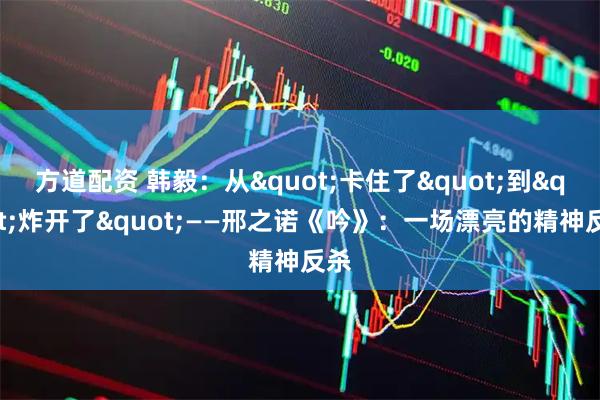 方道配资 韩毅：从"卡住了"到"炸开了"——邢之诺《吟》：一场漂亮的精神反杀