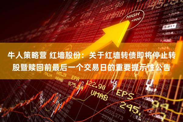 牛人策略营 红墙股份：关于红墙转债即将停止转股暨赎回前最后一个交易日的重要提示性公告