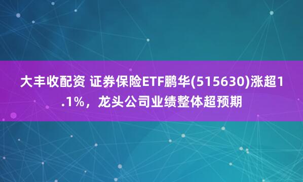 大丰收配资 证券保险ETF鹏华(515630)涨超1.1%，龙头公司业绩整体超预期
