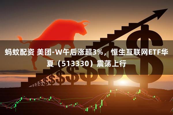 蚂蚊配资 美团-W午后涨超3%，恒生互联网ETF华夏（513330）震荡上行