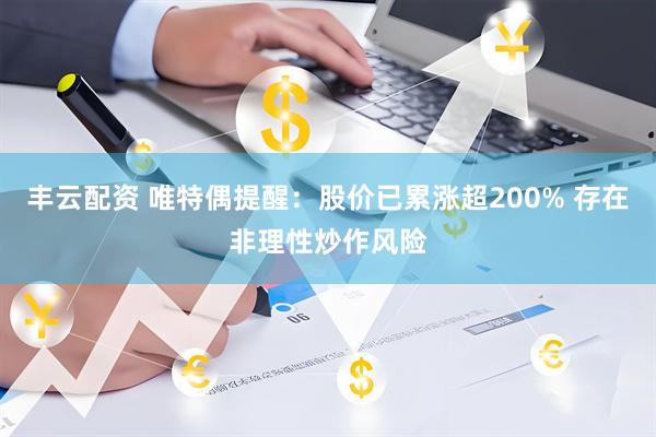 丰云配资 唯特偶提醒：股价已累涨超200% 存在非理性炒作风险