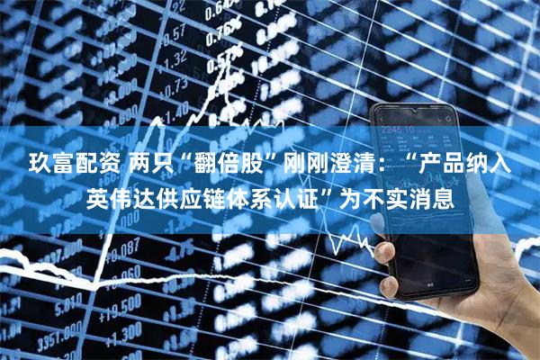玖富配资 两只“翻倍股”刚刚澄清:“产品纳入英伟达供应链体系认证”为不实消息