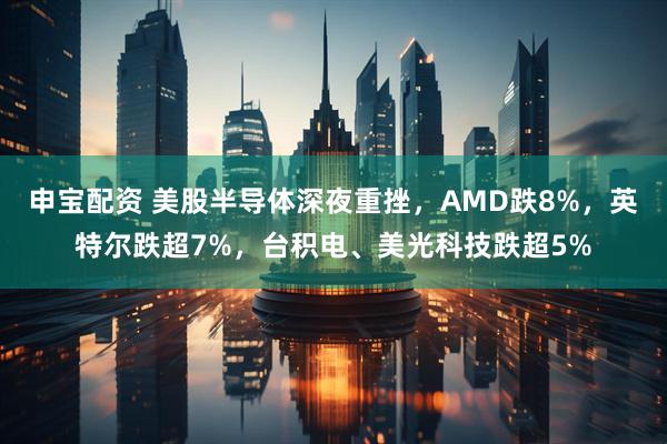 申宝配资 美股半导体深夜重挫，AMD跌8%，英特尔跌超7%，台积电、美光科技跌超5%